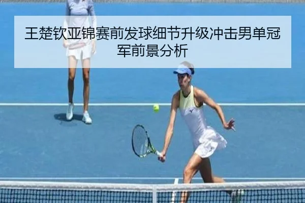 王楚钦亚锦赛前发球细节升级冲击男单冠军前景分析