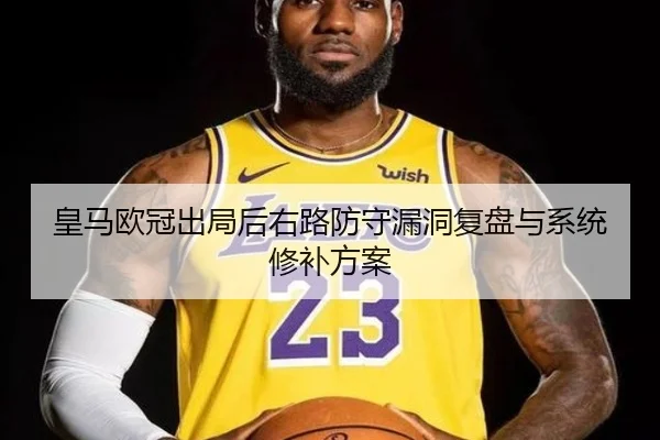 皇马欧冠出局后右路防守漏洞复盘与系统修补方案